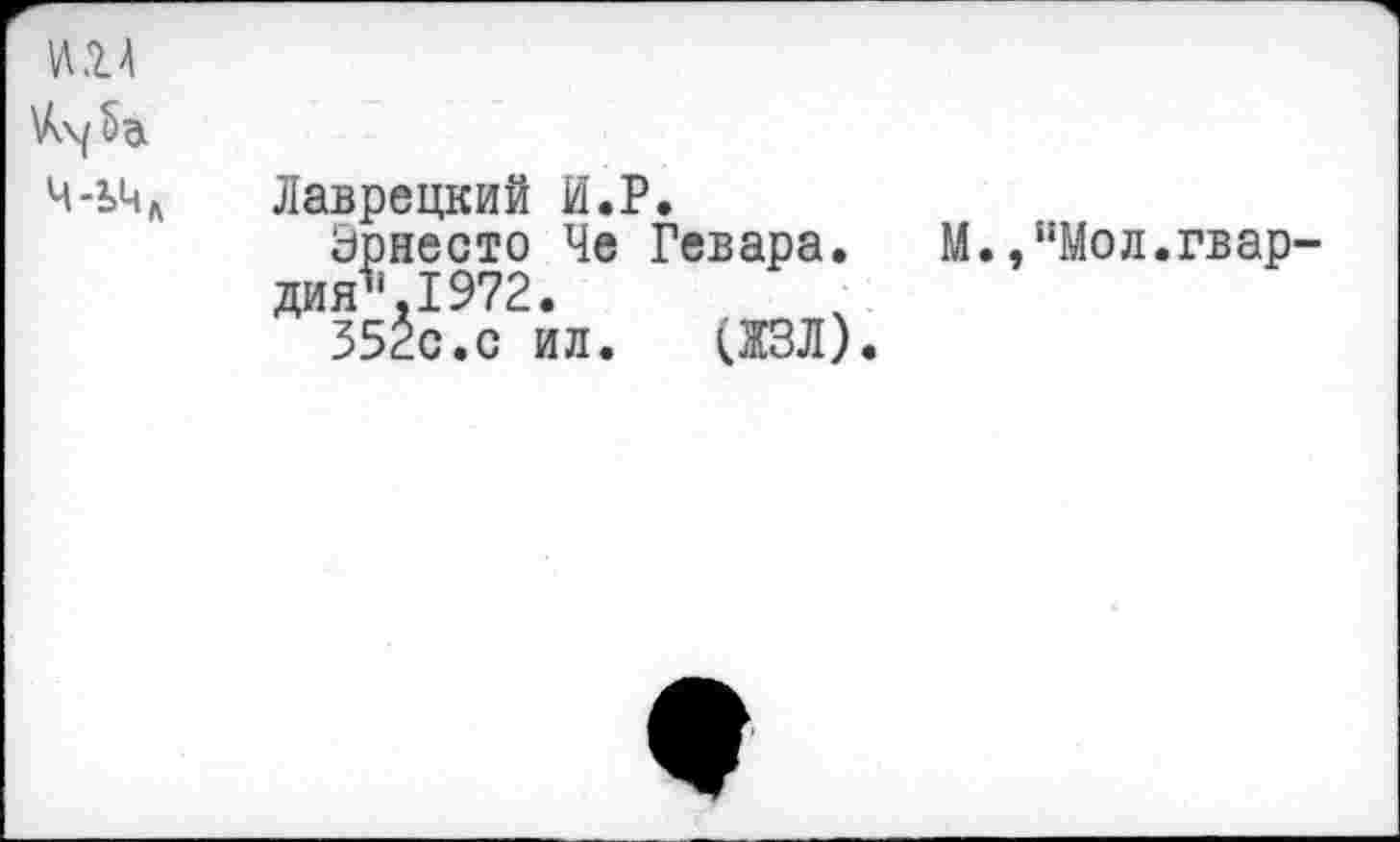 ﻿Ч-Уц Лаврецкий И.Р.
Эрнесто Че Гевара. М. ,иМол.гвар' дия\1972.
352с.с ил. (ЖЗЛ).